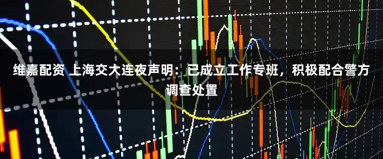 维嘉配资 上海交大连夜声明：已成立工作专班，积极配合警方调查处置