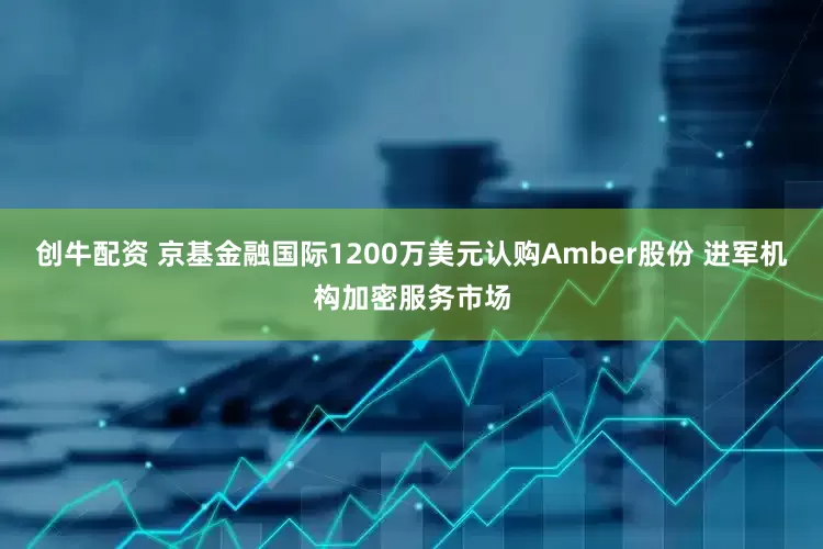 创牛配资 京基金融国际1200万美元认购Amber股份 进军机构加密服务市场