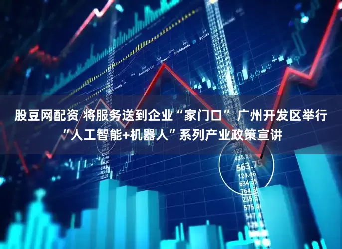 股豆网配资 将服务送到企业“家门口” 广州开发区举行“人工智能+机器人”系列产业政策宣讲