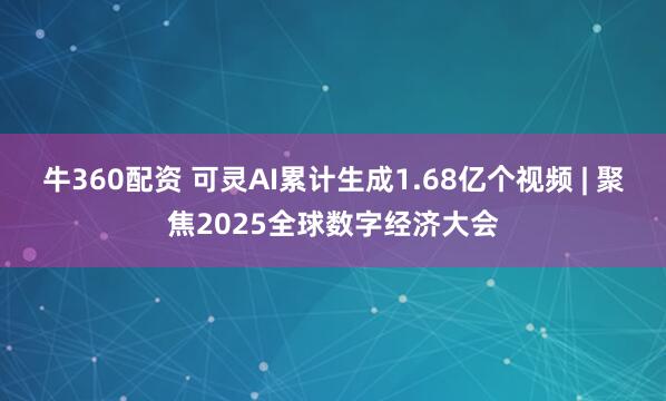 牛360配资 可灵AI累计生成1.68亿个视频 | 聚焦2025全球数字经济大会