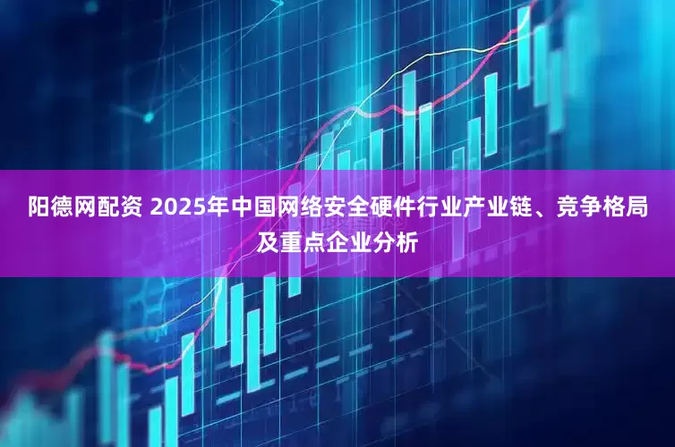 阳德网配资 2025年中国网络安全硬件行业产业链、竞争格局及重点企业分析