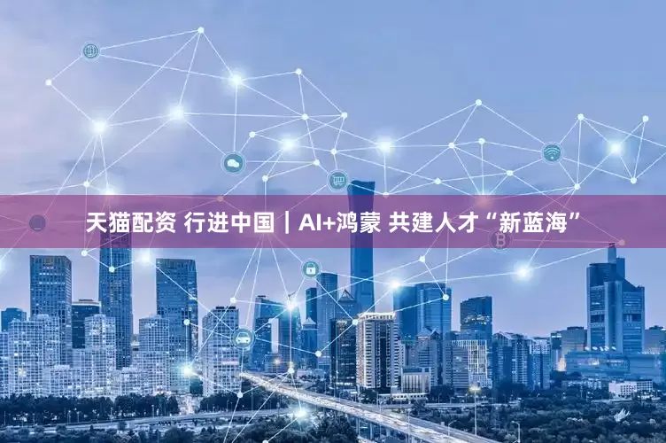 天猫配资 行进中国｜AI+鸿蒙 共建人才“新蓝海”
