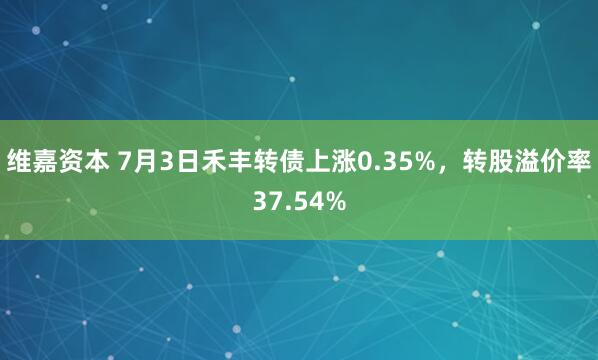 维嘉资本 7月3日禾丰转债上涨0.35%，转股溢价率37.54%