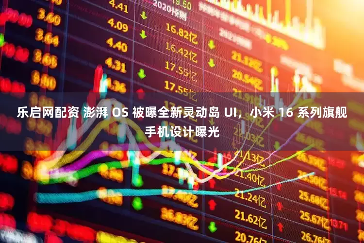 乐启网配资 澎湃 OS 被曝全新灵动岛 UI，小米 16 系列旗舰手机设计曝光