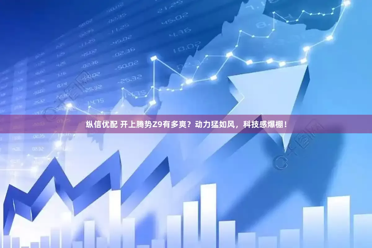 纵信优配 开上腾势Z9有多爽？动力猛如风，科技感爆棚！