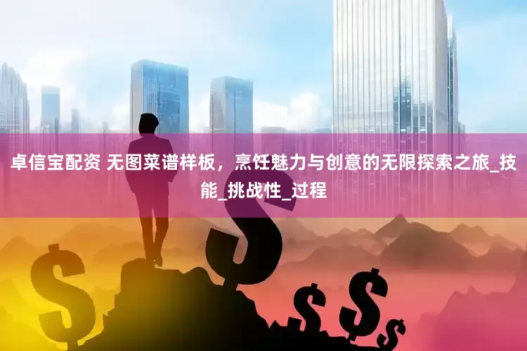 卓信宝配资 无图菜谱样板，烹饪魅力与创意的无限探索之旅_技能_挑战性_过程