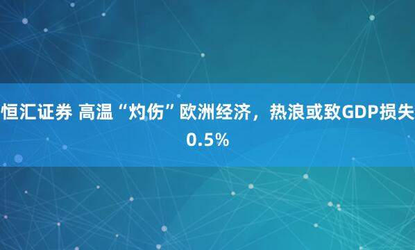 恒汇证券 高温“灼伤”欧洲经济，热浪或致GDP损失0.5%