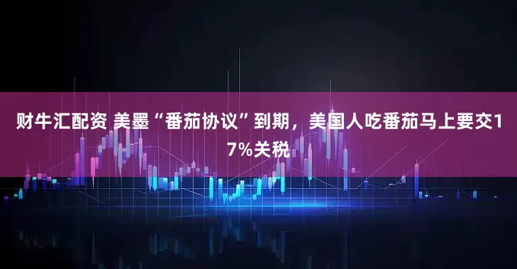 财牛汇配资 美墨“番茄协议”到期，美国人吃番茄马上要交17%关税