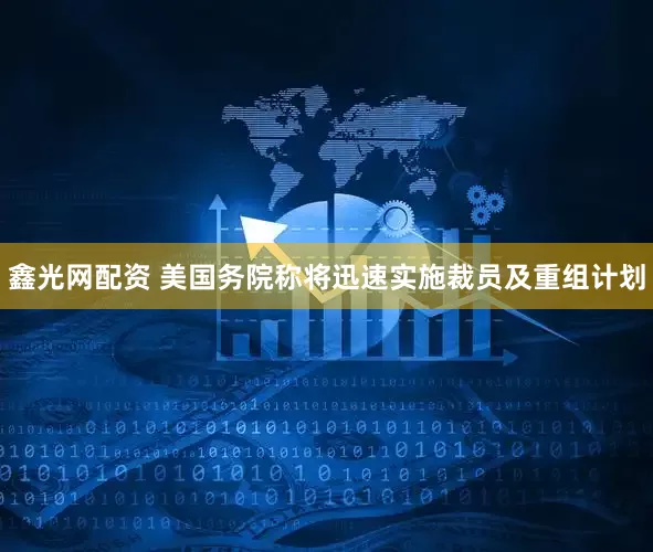鑫光网配资 美国务院称将迅速实施裁员及重组计划