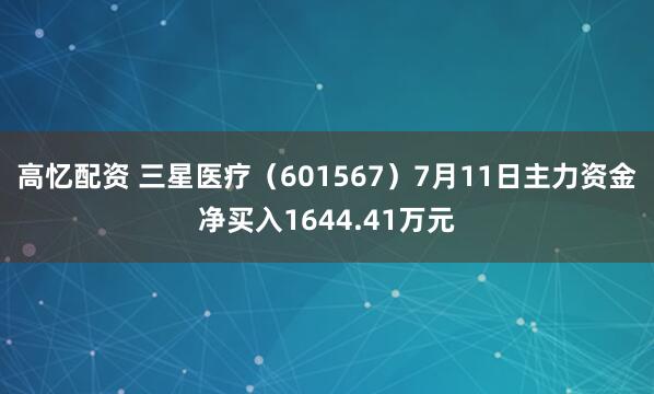高忆配资 三星医疗（601567）7月11日主力资金净买入1644.41万元
