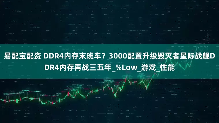 易配宝配资 DDR4内存末班车？3000配置升级毁灭者星际战舰DDR4内存再战三五年_%Low_游戏_性能
