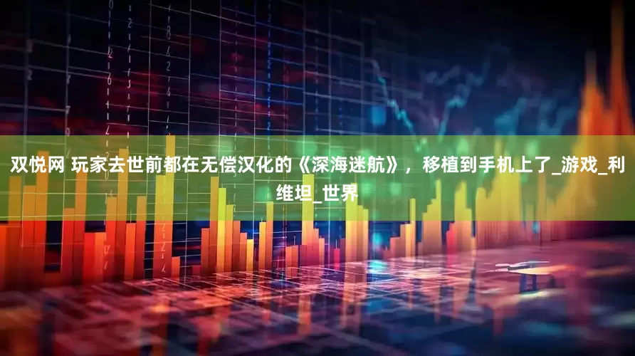 双悦网 玩家去世前都在无偿汉化的《深海迷航》，移植到手机上了_游戏_利维坦_世界