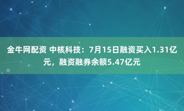 金牛网配资 中核科技：7月15日融资买入1.31亿元，融资融券余额5.47亿元