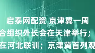启泰网配资 京津冀一周观察 | 上合组织外长会在天津举行；中塞将在河北联训；京津冀首列观光旅游列车投运_王毅_机器人_发展