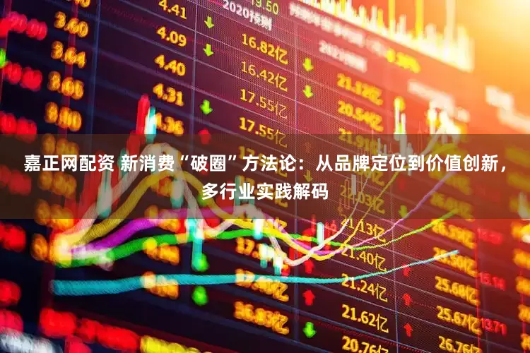 嘉正网配资 新消费“破圈”方法论：从品牌定位到价值创新，多行业实践解码