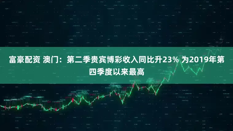 富豪配资 澳门：第二季贵宾博彩收入同比升23% 为2019年第四季度以来最高