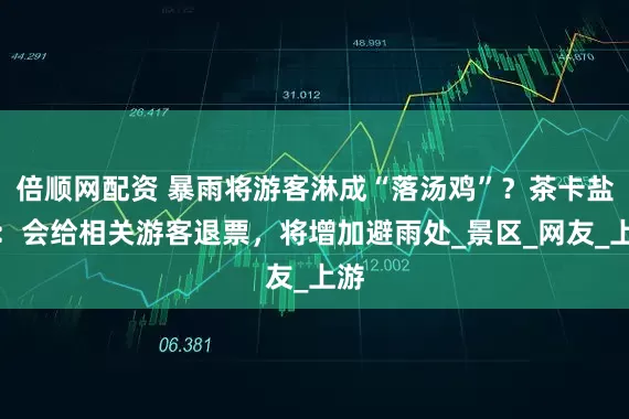 倍顺网配资 暴雨将游客淋成“落汤鸡”？茶卡盐湖：会给相关游客退票，将增加避雨处_景区_网友_上游