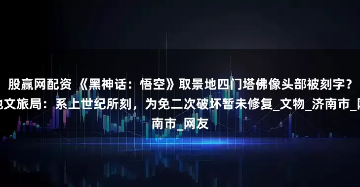 股赢网配资 《黑神话：悟空》取景地四门塔佛像头部被刻字？当地文旅局：系上世纪所刻，为免二次破坏暂未修复_文物_济南市_网友