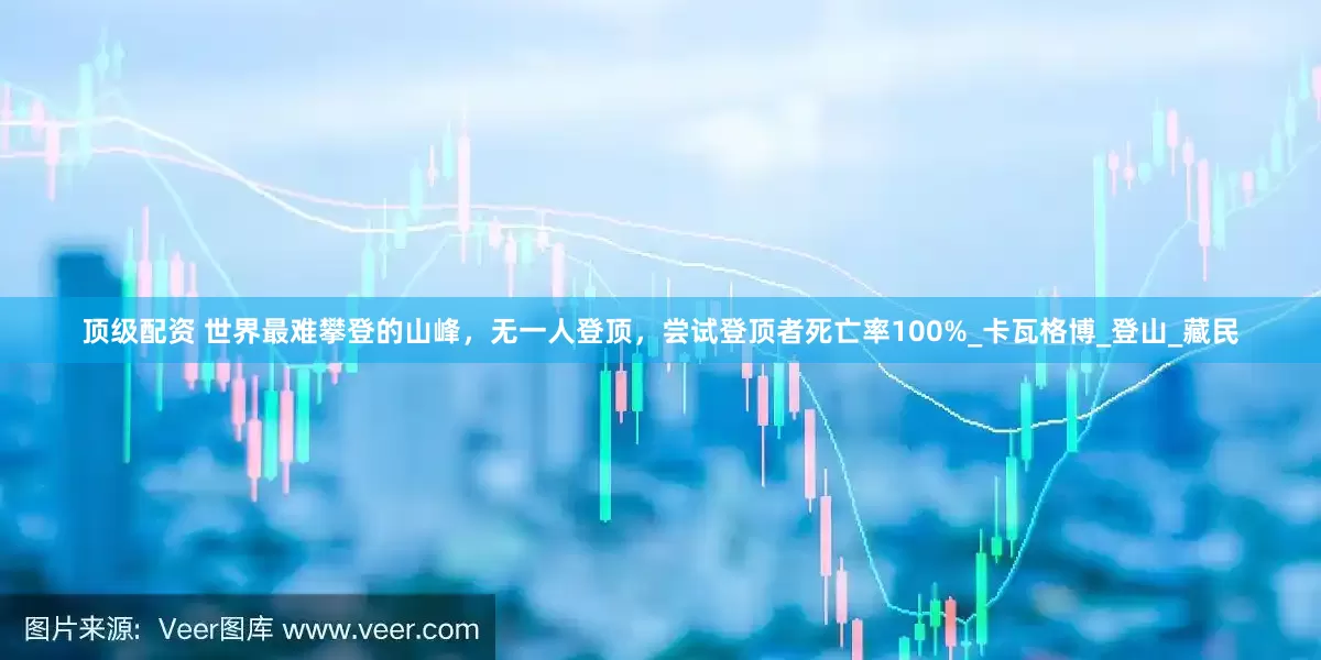 顶级配资 世界最难攀登的山峰，无一人登顶，尝试登顶者死亡率100%_卡瓦格博_登山_藏民
