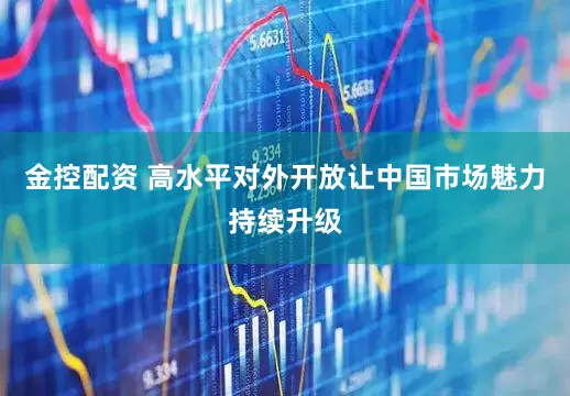 金控配资 高水平对外开放让中国市场魅力持续升级