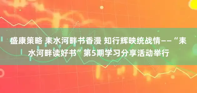盛康策略 耒水河畔书香漫 知行辉映统战情——“耒水河畔读好书”第5期学习分享活动举行