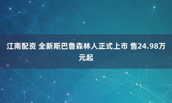 江南配资 全新斯巴鲁森林人正式上市 售24.98万元起