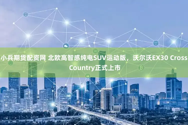 小兵期货配资网 北欧高智感纯电SUV运动版，沃尔沃EX30 Cross Country正式上市