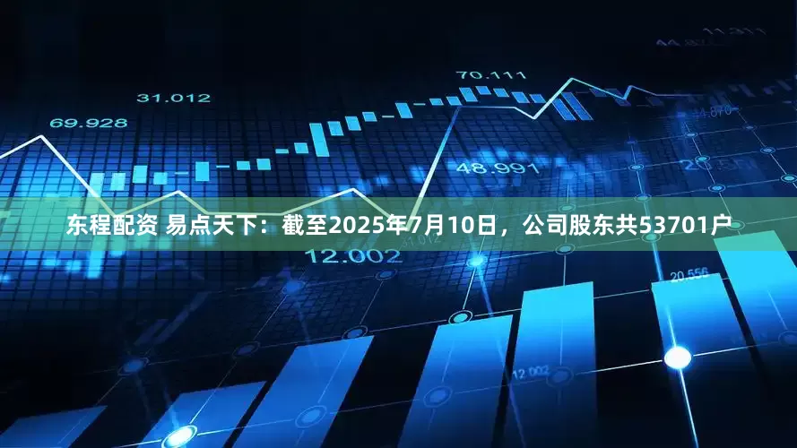 东程配资 易点天下：截至2025年7月10日，公司股东共53701户