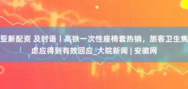 亚新配资 及时语丨高铁一次性座椅套热销，旅客卫生焦虑应得到有效回应_大皖新闻 | 安徽网