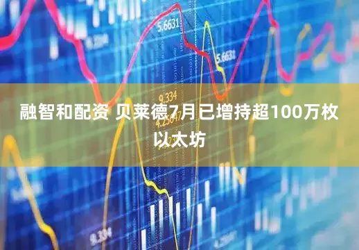 融智和配资 贝莱德7月已增持超100万枚以太坊