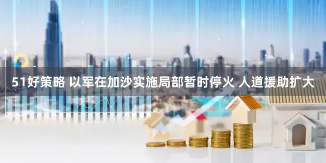 51好策略 以军在加沙实施局部暂时停火 人道援助扩大