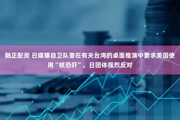 融正配资 日媒曝自卫队曾在有关台湾的桌面推演中要求美国使用“核恐吓”，日团体强烈反对