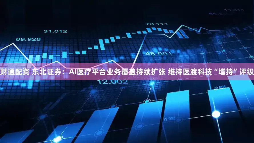 财通配资 东北证券：AI医疗平台业务覆盖持续扩张 维持医渡科技“增持”评级