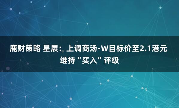 鹿财策略 星展：上调商汤-W目标价至2.1港元 维持“买入”评级