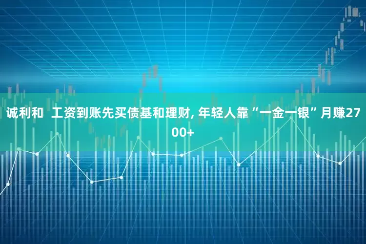 诚利和  工资到账先买债基和理财, 年轻人靠“一金一银”月赚2700+