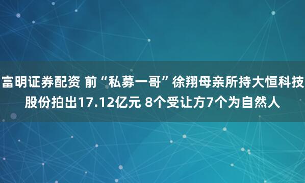 富明证券配资 前“私募一哥”徐翔母亲所持大恒科技股份拍出17.12亿元 8个受让方7个为自然人