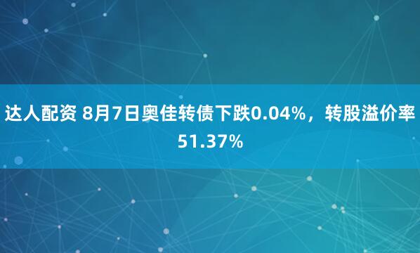 达人配资 8月7日奥佳转债下跌0.04%，转股溢价率51.37%