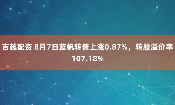 吉越配资 8月7日蓝帆转债上涨0.87%，转股溢价率107.18%