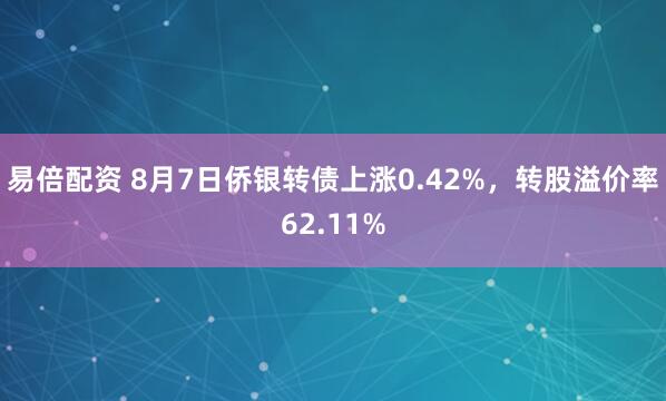 易倍配资 8月7日侨银转债上涨0.42%，转股溢价率62.11%