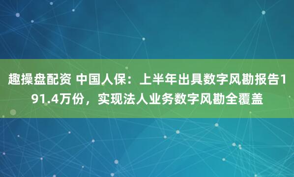 趣操盘配资 中国人保：上半年出具数字风勘报告191.4万份，实现法人业务数字风勘全覆盖