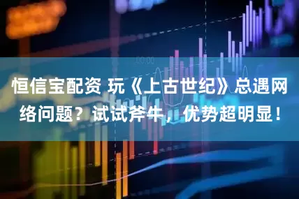 恒信宝配资 玩《上古世纪》总遇网络问题？试试斧牛，优势超明显！