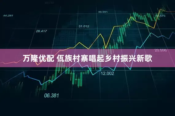 万隆优配 佤族村寨唱起乡村振兴新歌