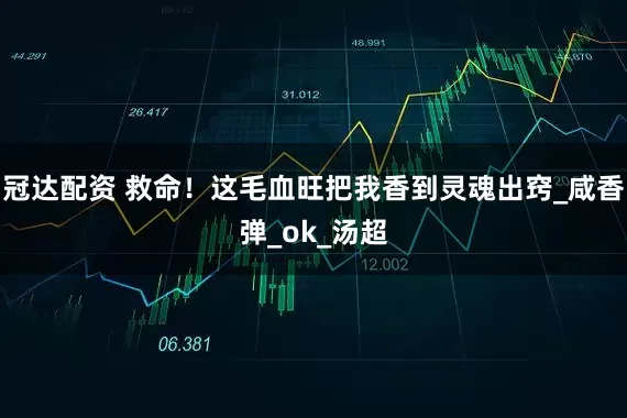 冠达配资 救命！这毛血旺把我香到灵魂出窍_咸香弹_ok_汤超