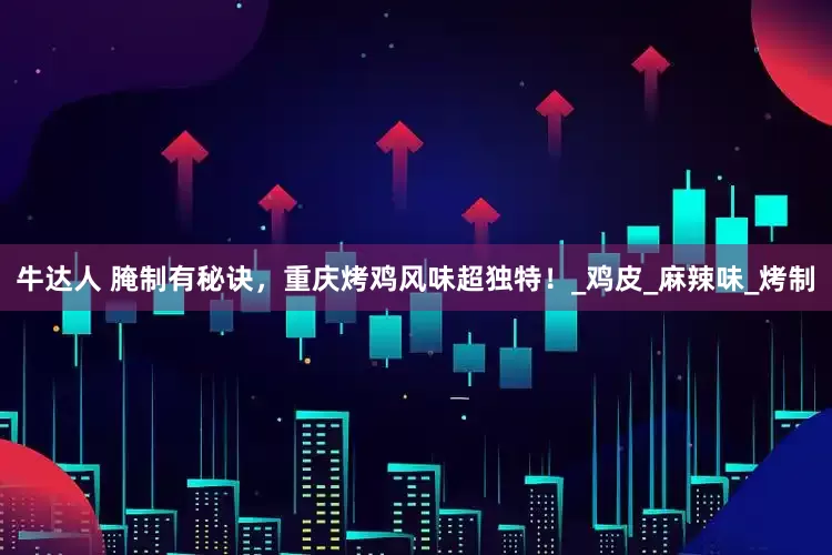 牛达人 腌制有秘诀，重庆烤鸡风味超独特！_鸡皮_麻辣味_烤制