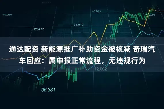 通达配资 新能源推广补助资金被核减 奇瑞汽车回应：属申报正常流程，无违规行为
