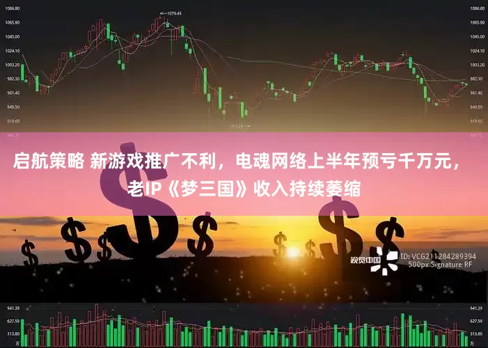 启航策略 新游戏推广不利，电魂网络上半年预亏千万元， 老IP《梦三国》收入持续萎缩