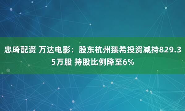 忠琦配资 万达电影：股东杭州臻希投资减持829.35万股 持股比例降至6%