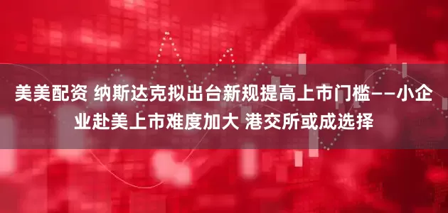 美美配资 纳斯达克拟出台新规提高上市门槛——小企业赴美上市难度加大 港交所或成选择
