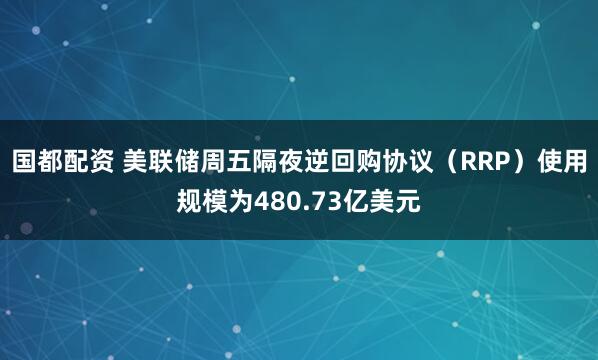 国都配资 美联储周五隔夜逆回购协议（RRP）使用规模为480.73亿美元