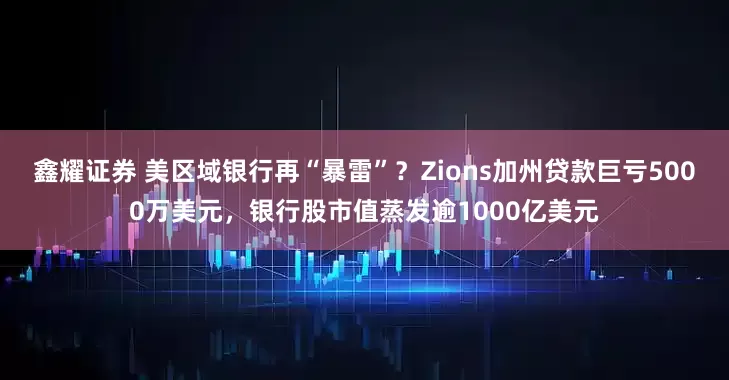 鑫耀证券 美区域银行再“暴雷”？Zions加州贷款巨亏5000万美元，银行股市值蒸发逾1000亿美元